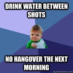 Drink water between shots No hangover the next morning  No hangover