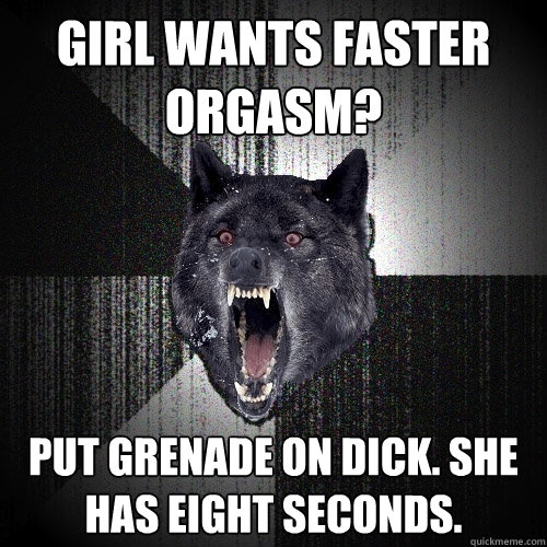 girl wants faster orgasm? put grenade on dick. She has eight seconds. - girl wants faster orgasm? put grenade on dick. She has eight seconds.  Insanity Wolf