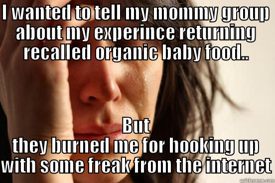 I WANTED TO TELL MY MOMMY GROUP ABOUT MY EXPERINCE RETURNING RECALLED ORGANIC BABY FOOD.. BUT THEY BURNED ME FOR HOOKING UP WITH SOME FREAK FROM THE INTERNET First World Problems