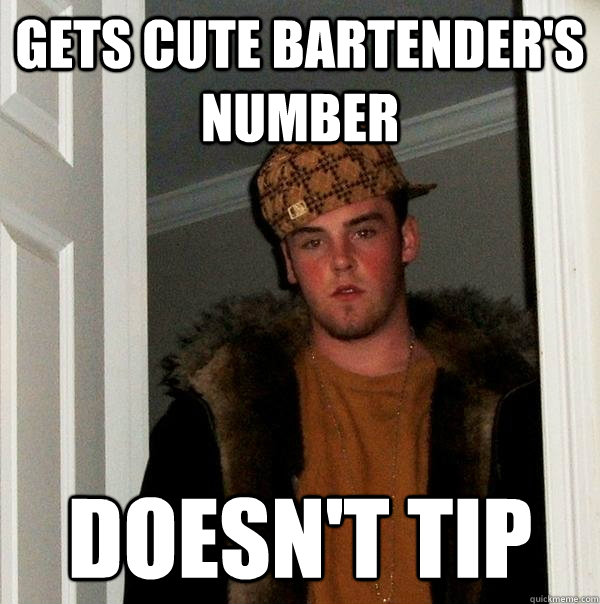 Gets cute Bartender's number Doesn't tip  Scumbag Steve