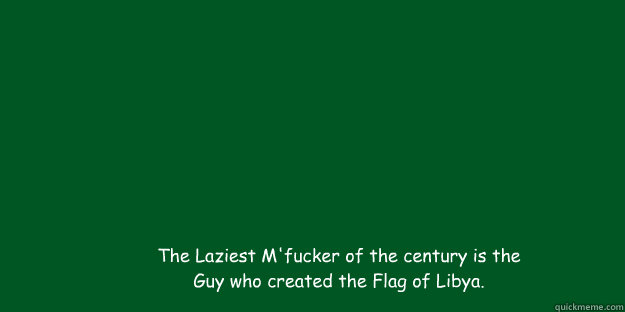 The Laziest M'fucker of the century is the Guy who created the Flag of Libya.  Libya Flag