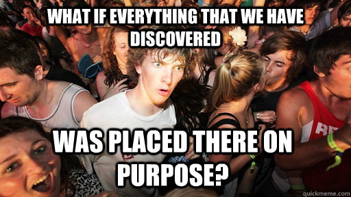 What if everything that we have discovered Was placed there on purpose? - What if everything that we have discovered Was placed there on purpose?  Sudden Clarity Clarence