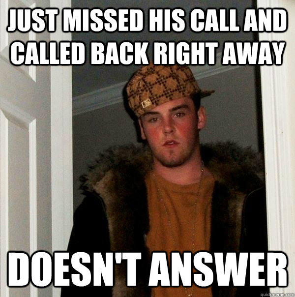 Just missed his call and called back right away Doesn't Answer  