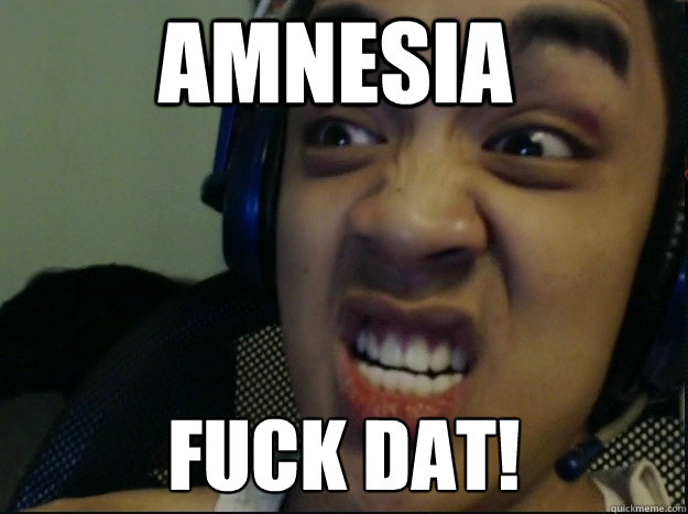 amnesia FUCK DAT!  