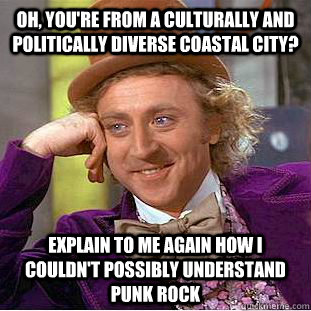 Oh, you're from a culturally and politically diverse coastal city? Explain to me again how I couldn't possibly understand Punk Rock - Oh, you're from a culturally and politically diverse coastal city? Explain to me again how I couldn't possibly understand Punk Rock  Condescending Wonka