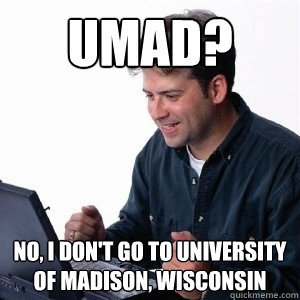 UMAD? No, I don't go to University of Madison, Wisconsin  Lonely Computer Guy