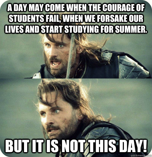 A day may come when the courage of students fail, when we forsake our lives and start studying for summer. But it is not this day! - A day may come when the courage of students fail, when we forsake our lives and start studying for summer. But it is not this day!  Aragorn Inspirational Speech