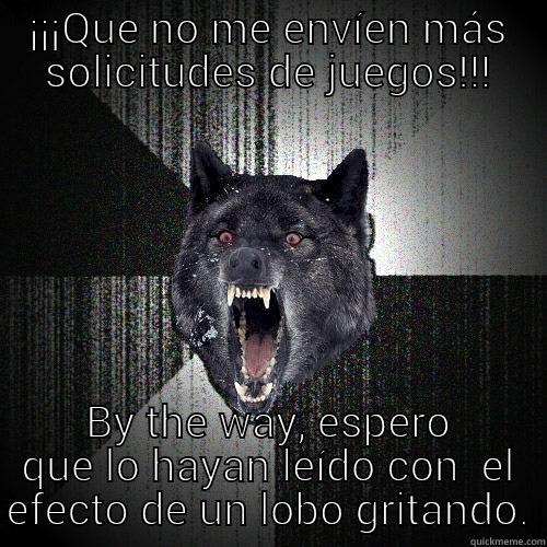 Ya estuvo bueno... - ¡¡¡QUE NO ME ENVÍEN MÁS SOLICITUDES DE JUEGOS!!! BY THE WAY, ESPERO QUE LO HAYAN LEÍDO CON EL EFECTO DE UN LOBO GRITANDO. Insanity Wolf