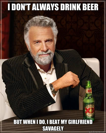 I don't always drink beer But when I do, i beat my girlfriend savagely  Dos Equis man