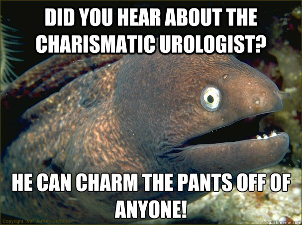 Did you hear about the charismatic urologist? He can charm the pants off of anyone!  Bad Joke Eel