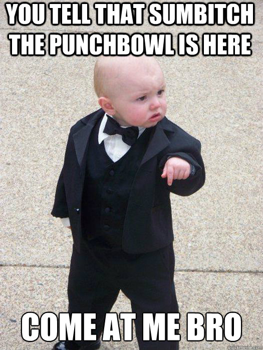 You tell that sumbitch the punchbowl is here come at me bro   Baby Godfather