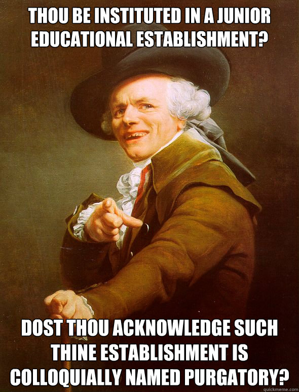 thou be instituted in a junior educational establishment? Dost thou acknowledge such thine establishment is colloquially named Purgatory?  Joseph Ducreux