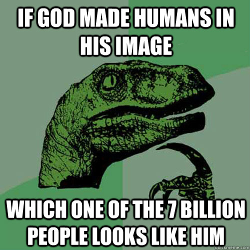 If god made humans in his image Which one of the 7 billion people looks like him - If god made humans in his image Which one of the 7 billion people looks like him  Philosoraptor