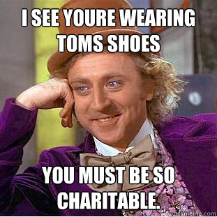 I See youre wearing toms shoes You must be so charitable.  Condescending Wonka