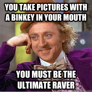 You take pictures with a binkey in your mouth you must be the ultimate raver  Condescending Wonka