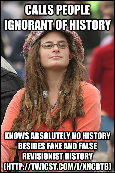 Calls people ignorant of history Knows absolutely no history besides fake and false revisionist history (http://twicsy.com/i/XNcbTb)  College Liberal