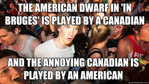 The American dwarf in 'In Bruges' is played by a Canadian
 And the annoying Canadian is played by an American - The American dwarf in 'In Bruges' is played by a Canadian
 And the annoying Canadian is played by an American  Sudden Clarity Clarence