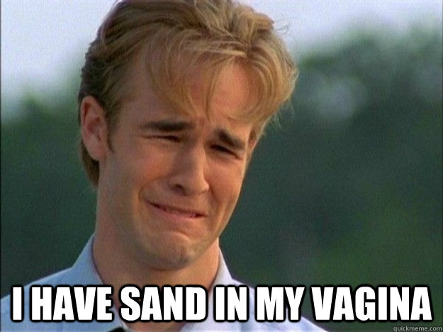  I Have sand in my vagina  Dawson Sad