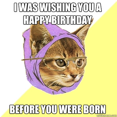 I was wishing you a happy Birthday Before you were born  Hipster Kitty