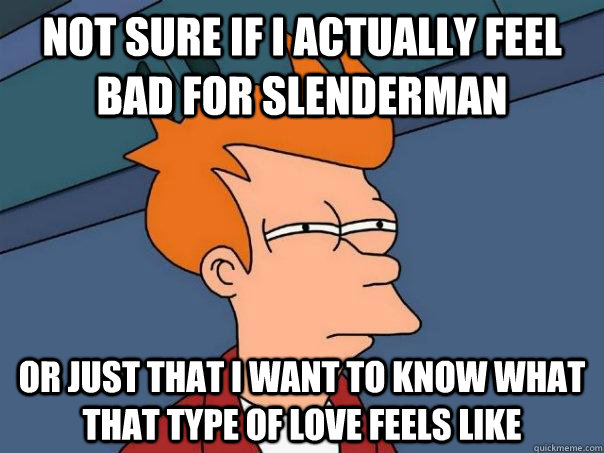 Not sure if i actually feel bad for slenderman or just that i want to know what that type of love feels like - Not sure if i actually feel bad for slenderman or just that i want to know what that type of love feels like  Futurama Fry