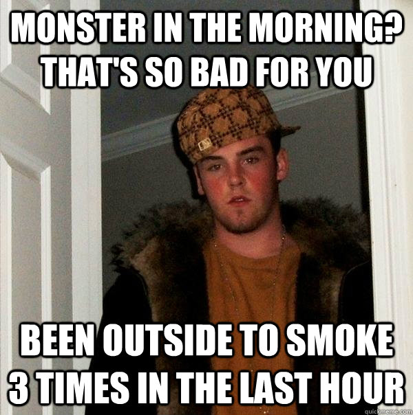 Monster in the morning?  That's so bad for you Been outside to smoke 3 times in the last hour  Scumbag Steve