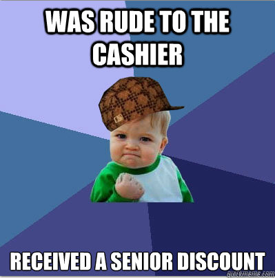 was rude to the cashier received a senior discount  scumbag success kid