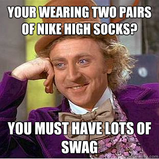 your wearing two pairs of nike high socks? you must have lots of swag  Condescending Wonka