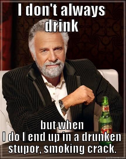 I DON'T ALWAYS DRINK BUT WHEN I DO I END UP IN A DRUNKEN STUPOR, SMOKING CRACK. The Most Interesting Man In The World