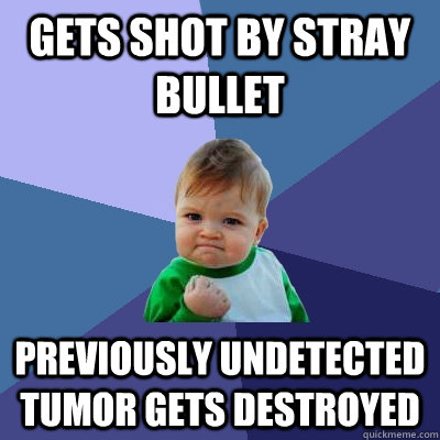 gets shot by stray bullet previously undetected tumor gets destroyed  Success Kid