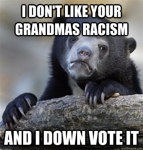 I don't like your Grandmas racism and I down vote it  Confession Bear