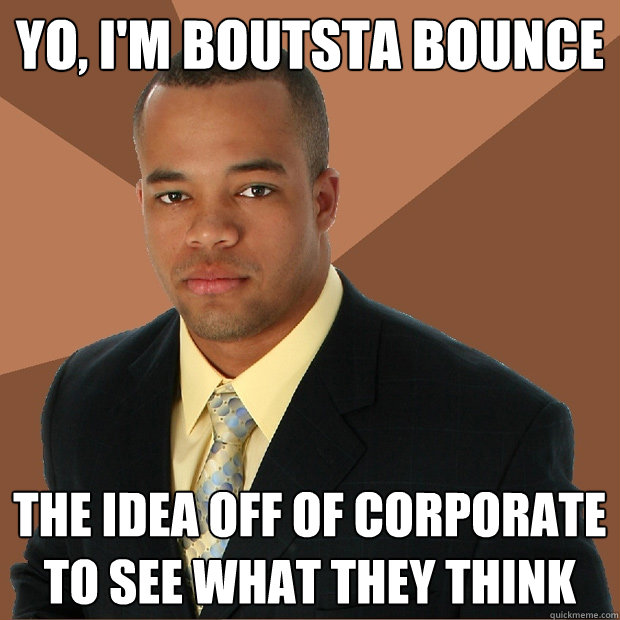 Yo, I'm boutsta bounce the idea off of corporate to see what they think  Successful Black Man