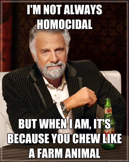 I'm not always homocidal But when I am, it's because you chew like a farm animal  The Most Interesting Man In The World