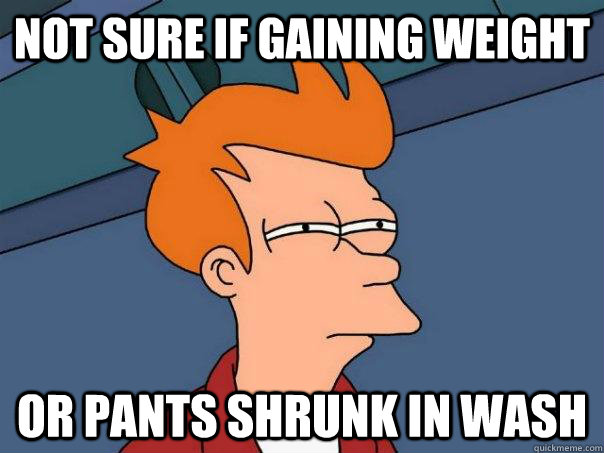 Not sure if gaining weight or pants shrunk in wash  Futurama Fry