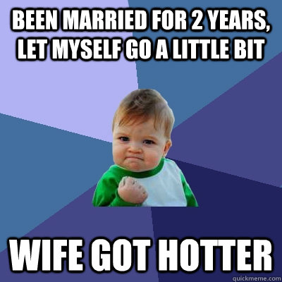 Been married for 2 years, let myself go a little bit wife got hotter  Success Kid