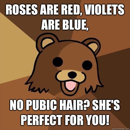 Roses are red, violets are blue, No pubic hair? She's perfect for you!  Pedobear