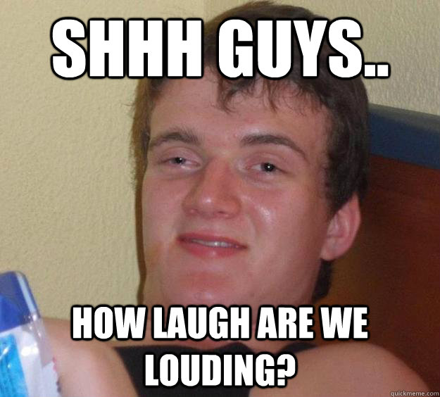 Shhh guys.. How laugh are we louding? - Shhh guys.. How laugh are we louding?  10 Guy