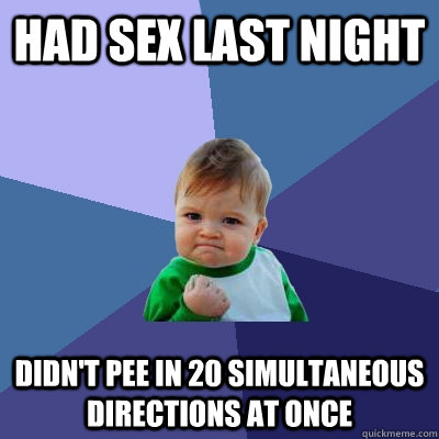 Had sex last night didn't pee in 20 simultaneous directions at once  Success Kid