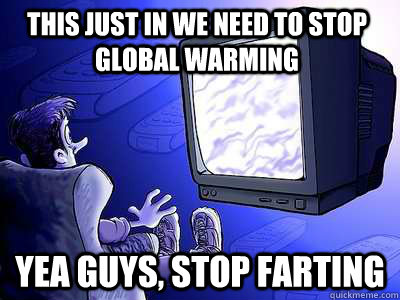 this just in We need to stop global warming yea guys, stop farting  Global Warming