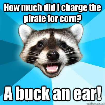 How much did I charge the pirate for corn?  A buck an ear!  Lame Pun Coon