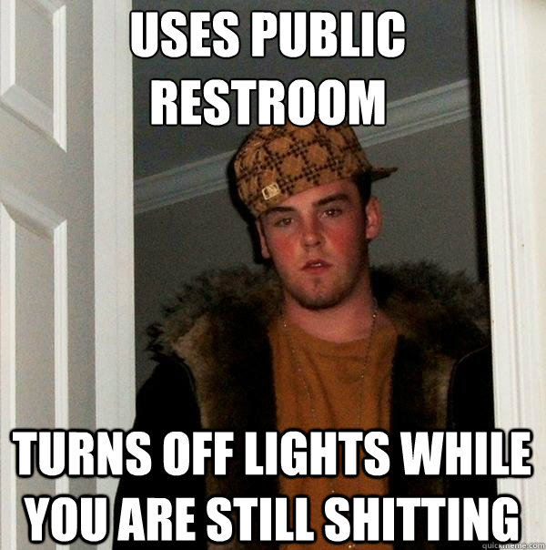 Uses public 
restroom Turns off lights while you are still shitting  Scumbag Steve