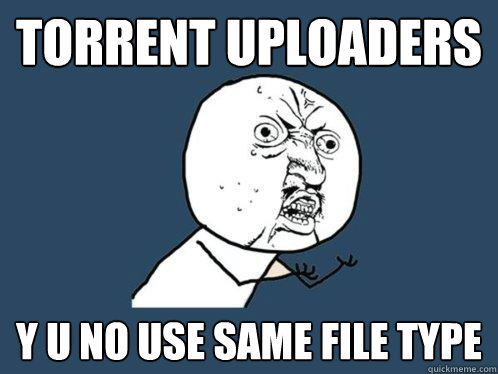 Torrent uploaders y u no use same file type  Y U No