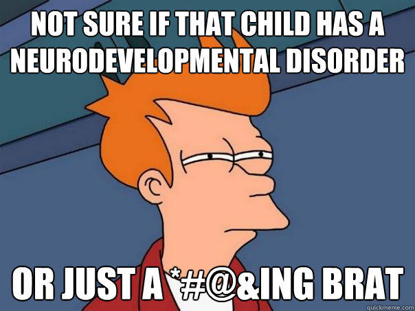 Not sure if that child has a Neurodevelopmental disorder or just a *#@&ing brat - Not sure if that child has a Neurodevelopmental disorder or just a *#@&ing brat  Futurama Fry