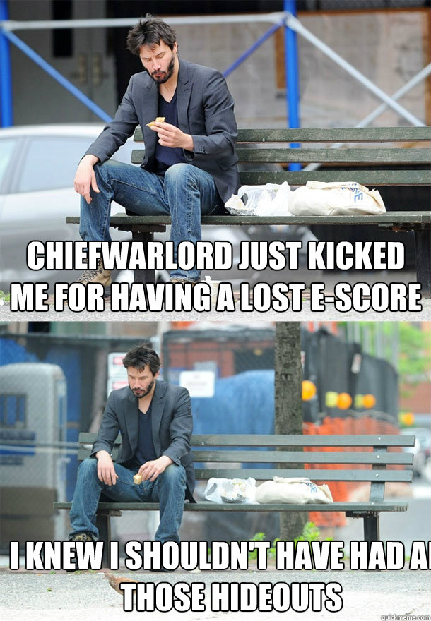 Chiefwarlord just kicked me for having a lost E-Score I knew I shouldn't have had all those hideouts - Chiefwarlord just kicked me for having a lost E-Score I knew I shouldn't have had all those hideouts  Sad Keanu