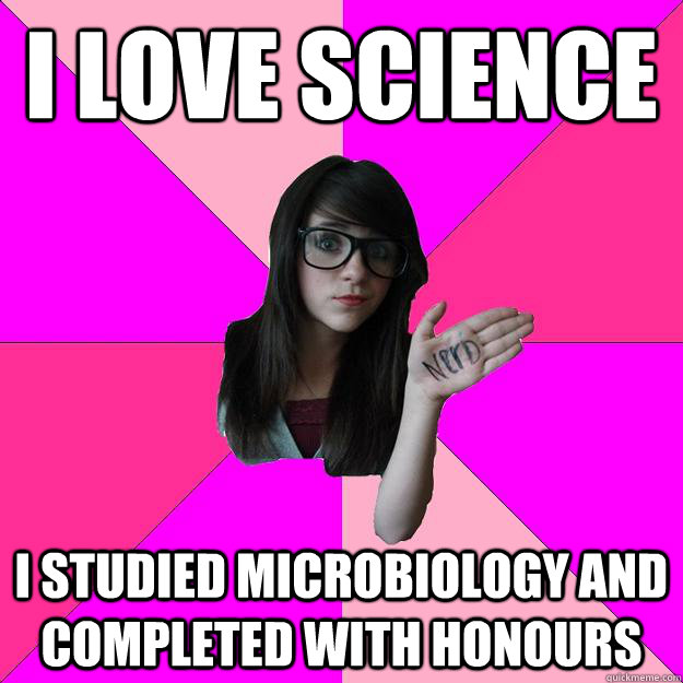 I love science I studied microbiology and completed with honours  Idiot Nerd Girl