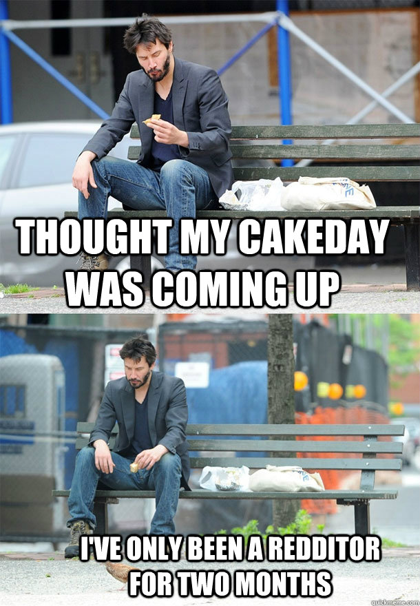 Thought my cakeday was coming up I've only been a redditor for two months  Sad Keanu