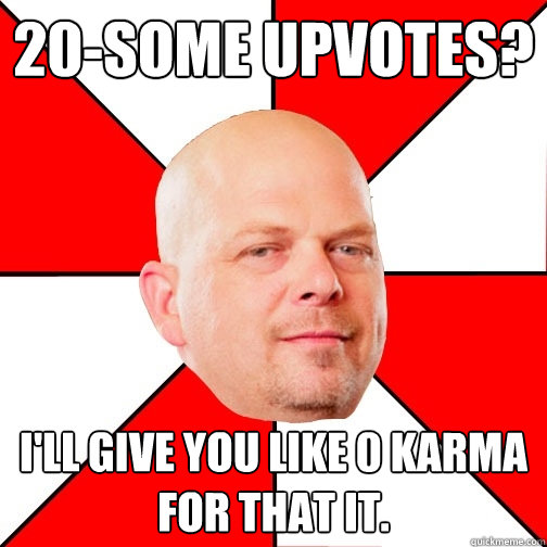 20-Some upvotes? I'll give you like 0 karma for that it. - 20-Some upvotes? I'll give you like 0 karma for that it.  Pawn Star