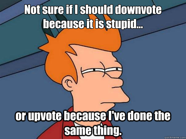 Not sure if I should downvote because it is stupid... or upvote because I've done the same thing. - Not sure if I should downvote because it is stupid... or upvote because I've done the same thing.  Futurama Fry