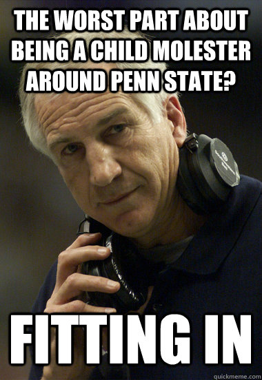 the worst part about being a child molester around penn state? fitting in  Jerry Sandusky