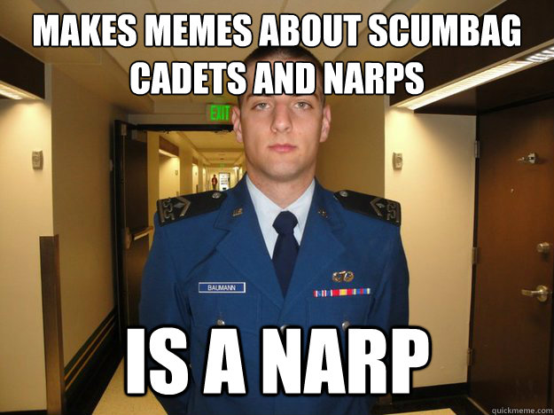 Makes memes about scumbag cadets and narps IS A NARP  
