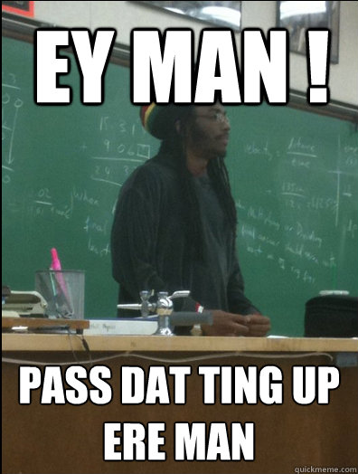 Ey Man !
 pass dat ting up ere man  Rasta Science Teacher